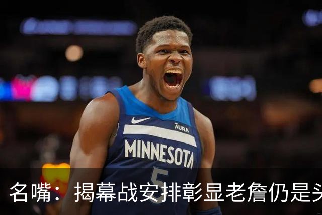 名嘴：揭幕战安排彰显老詹仍是头号招牌 本可以安排尼克斯打马刺