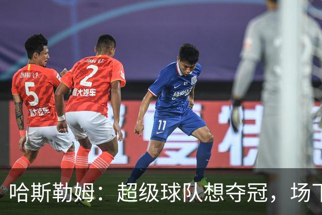哈斯勒姆：超级球队想夺冠，场下友情比场上配合更关键