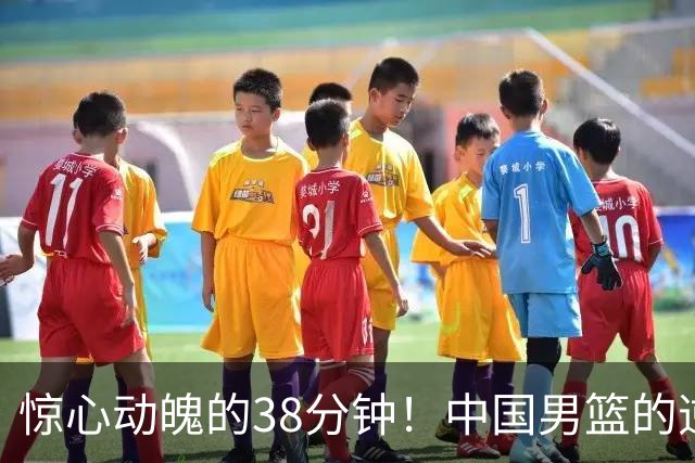 惊心动魄的38分钟！中国男篮的逆袭之路
